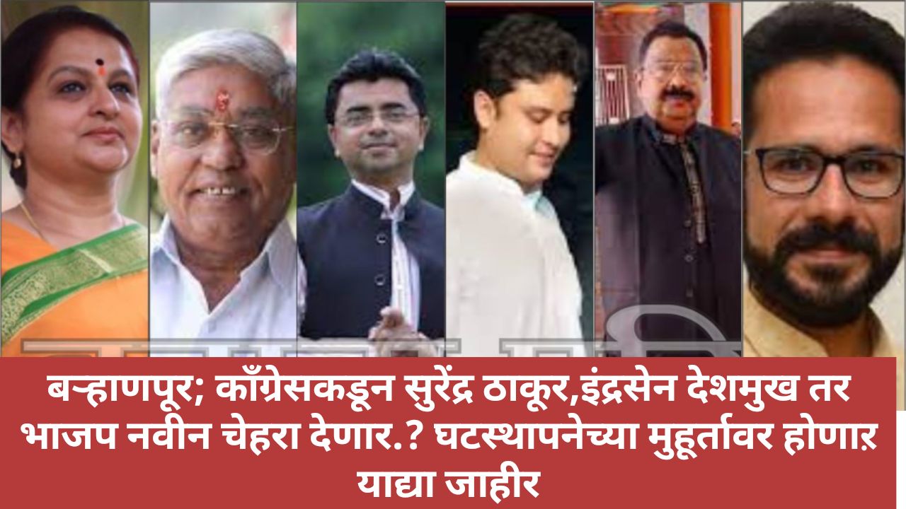 बऱ्हाणपूर; काँग्रेसकडून सुरेंद्र ठाकूर,इंद्रसेन देशमुख तर भाजप नवीन चेहरा देणार.?
